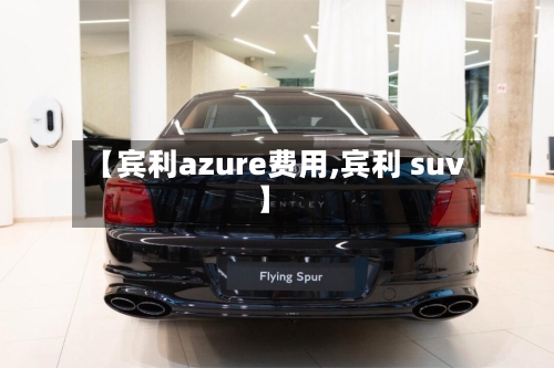 【宾利azure费用,宾利 suv】-第2张图片