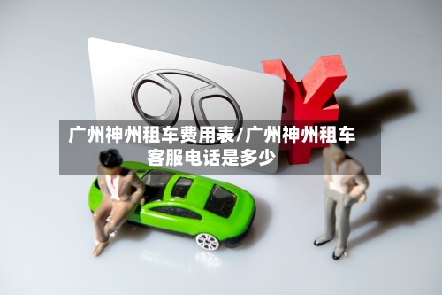 广州神州租车费用表/广州神州租车客服电话是多少