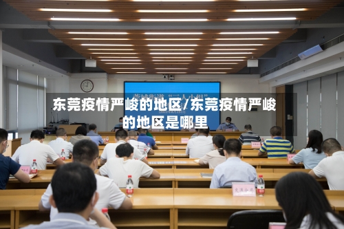 东莞疫情严峻的地区/东莞疫情严峻的地区是哪里