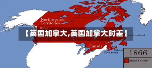 【英国加拿大,英国加拿大时差】