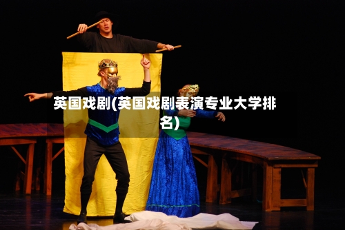 英国戏剧(英国戏剧表演专业大学排名)