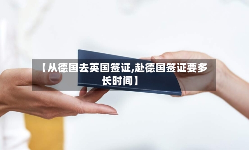 【从德国去英国签证,赴德国签证要多长时间】-第2张图片