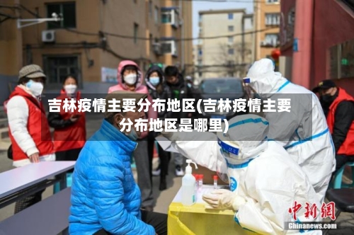 吉林疫情主要分布地区(吉林疫情主要分布地区是哪里)