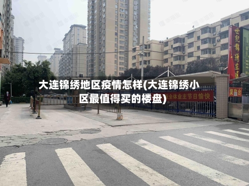 大连锦绣地区疫情怎样(大连锦绣小区最值得买的楼盘)