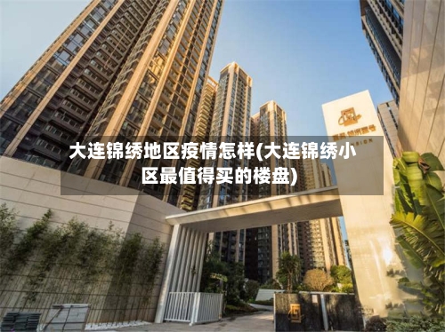 大连锦绣地区疫情怎样(大连锦绣小区最值得买的楼盘)-第2张图片