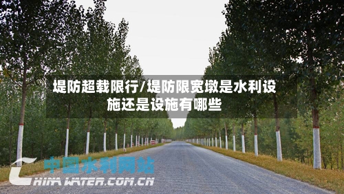 堤防超载限行/堤防限宽墩是水利设施还是设施有哪些