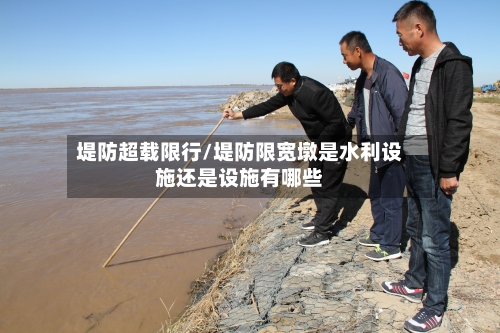 堤防超载限行/堤防限宽墩是水利设施还是设施有哪些-第3张图片
