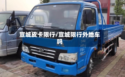 宣城皮卡限行/宣城限行外地车吗