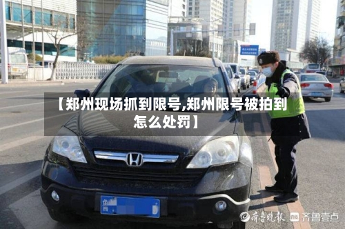 【郑州现场抓到限号,郑州限号被拍到怎么处罚】
