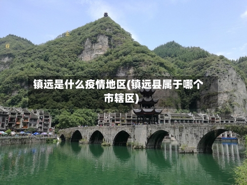 镇远是什么疫情地区(镇远县属于哪个市辖区)