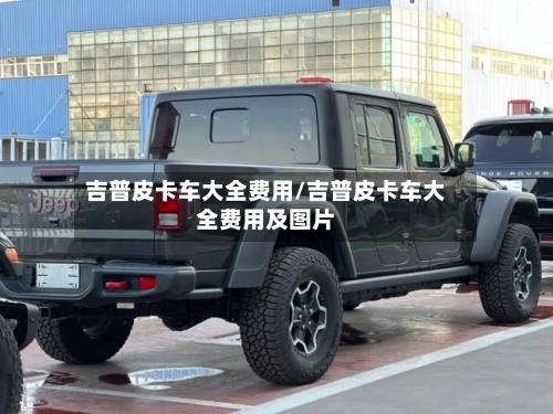 吉普皮卡车大全费用/吉普皮卡车大全费用及图片