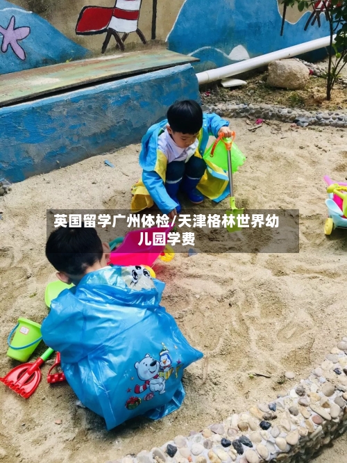 英国留学广州体检/天津格林世界幼儿园学费