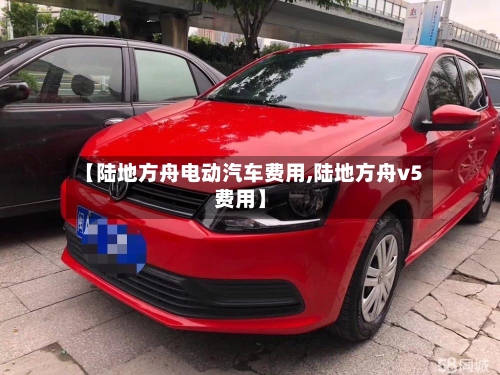 【陆地方舟电动汽车费用,陆地方舟v5费用】