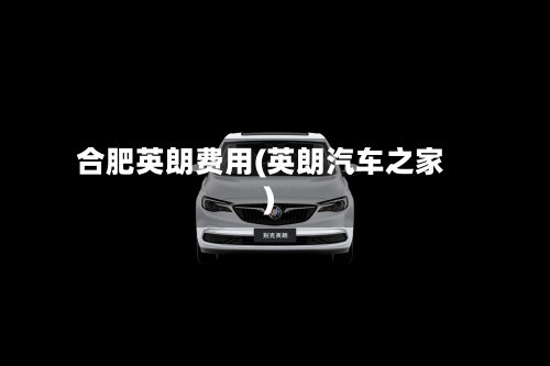 合肥英朗费用(英朗汽车之家)-第2张图片