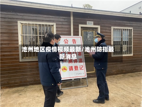 池州地区疫情视频最新/池州防指最新消息
