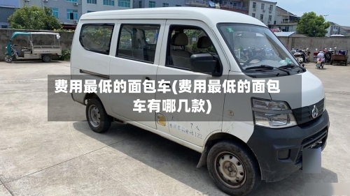 费用最低的面包车(费用最低的面包车有哪几款)