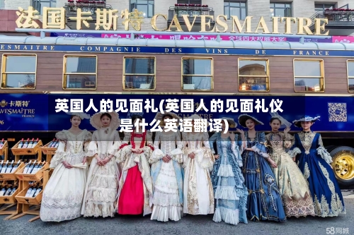 英国人的见面礼(英国人的见面礼仪是什么英语翻译)-第2张图片