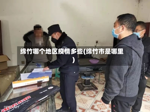 绵竹哪个地区疫情多些(绵竹市是哪里)