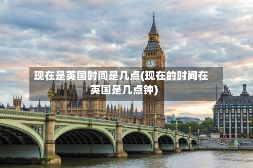 现在是英国时间是几点(现在的时间在英国是几点钟)