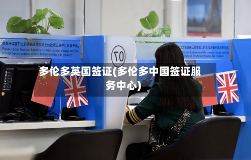 多伦多英国签证(多伦多中国签证服务中心)-第3张图片