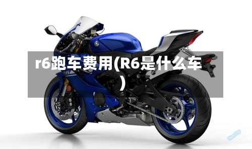 r6跑车费用(R6是什么车)-第2张图片