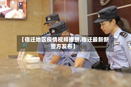 【宿迁地区疫情视频播放,宿迁最新新警方发布】-第2张图片