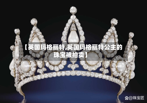 【英国玛格丽特,英国玛格丽特公主的珠宝被拍卖】