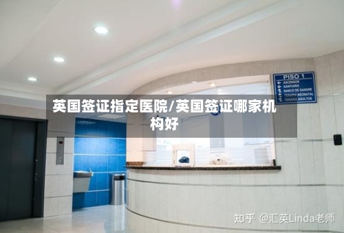 英国签证指定医院/英国签证哪家机构好-第3张图片