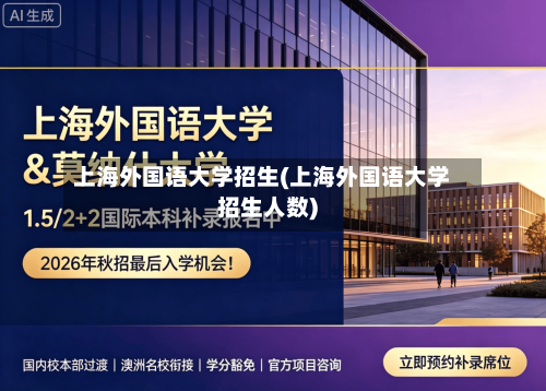 上海外国语大学招生(上海外国语大学招生人数)-第2张图片