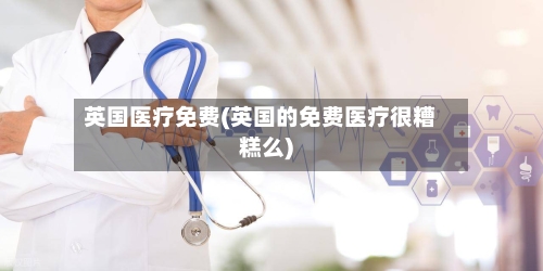 英国医疗免费(英国的免费医疗很糟糕么)