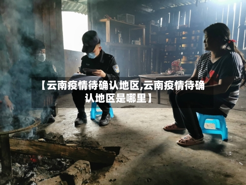 【云南疫情待确认地区,云南疫情待确认地区是哪里】