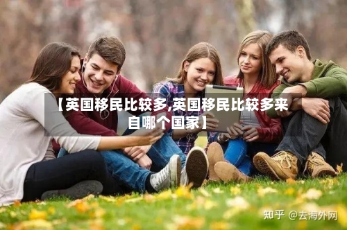 【英国移民比较多,英国移民比较多来自哪个国家】