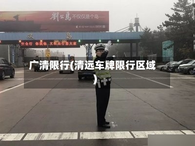 广清限行(清远车牌限行区域)-第3张图片