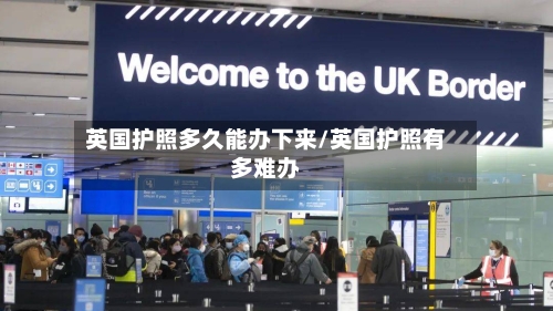英国护照多久能办下来/英国护照有多难办