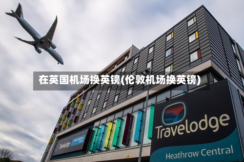 在英国机场换英镑(伦敦机场换英镑)