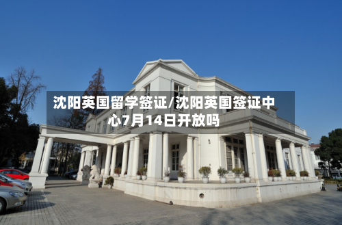 沈阳英国留学签证/沈阳英国签证中心7月14日开放吗-第3张图片