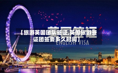 【旅游英国团队签证,英国旅游签证团签要多久时间】