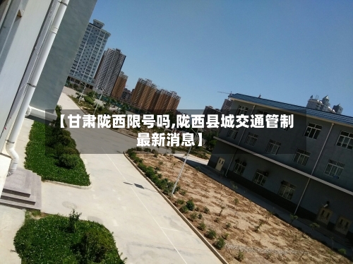 【甘肃陇西限号吗,陇西县城交通管制最新消息】