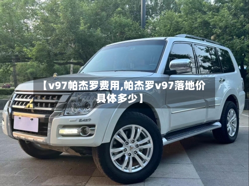 【v97帕杰罗费用,帕杰罗v97落地价具体多少】
