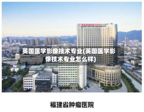 英国医学影像技术专业(英国医学影像技术专业怎么样)