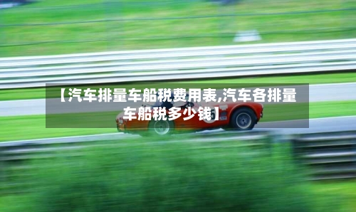 【汽车排量车船税费用表,汽车各排量车船税多少钱】