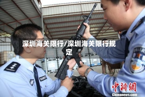深圳海关限行/深圳海关限行规定