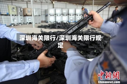 深圳海关限行/深圳海关限行规定-第2张图片