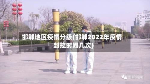 邯郸地区疫情分级(邯郸2022年疫情封控时间几次)