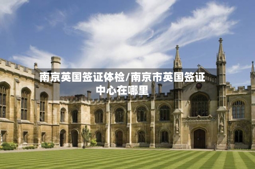 南京英国签证体检/南京市英国签证中心在哪里-第3张图片