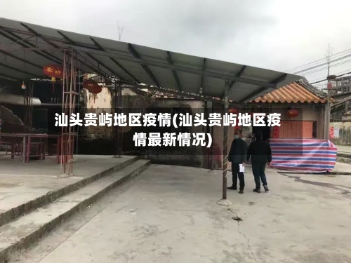 汕头贵屿地区疫情(汕头贵屿地区疫情最新情况)