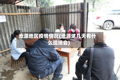 沧源地区疫情情况(沧源这几天有什么现场会)-第3张图片