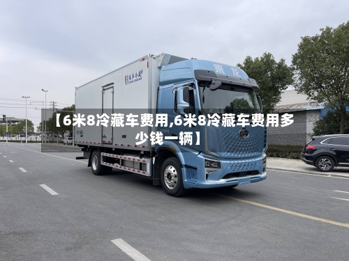 【6米8冷藏车费用,6米8冷藏车费用多少钱一辆】