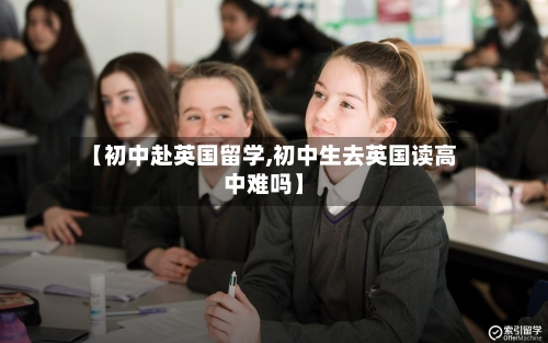 【初中赴英国留学,初中生去英国读高中难吗】-第3张图片