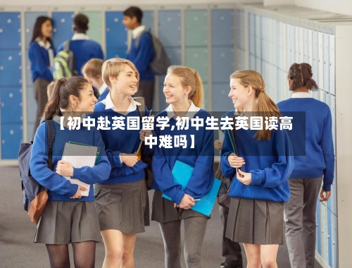 【初中赴英国留学,初中生去英国读高中难吗】-第2张图片